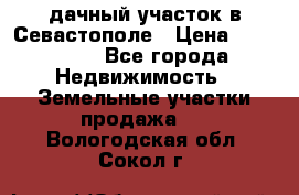 дачный участок в Севастополе › Цена ­ 900 000 - Все города Недвижимость » Земельные участки продажа   . Вологодская обл.,Сокол г.